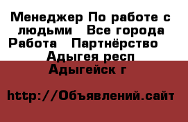 Менеджер По работе с людьми - Все города Работа » Партнёрство   . Адыгея респ.,Адыгейск г.